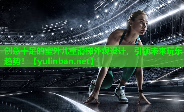 创意十足的室外儿童滑梯外观设计，引领未来玩乐趋势！