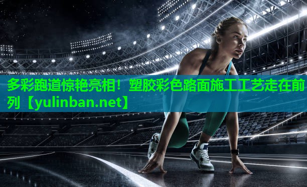 多彩跑道惊艳亮相！塑胶彩色路面施工工艺走在前列