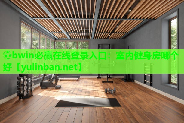 ⚽bwin必赢在线登录入口：室内健身房哪个好