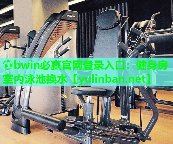 ⚽bwin必赢官网登录入口：健身房室内泳池换水