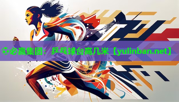 ⚽必赢集团：乒乓球台高几米