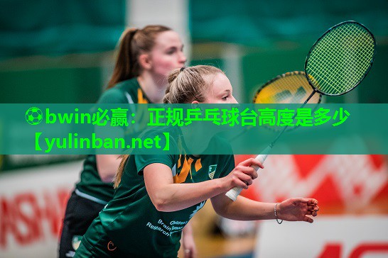 ⚽bwin必赢：正规乒乓球台高度是多少