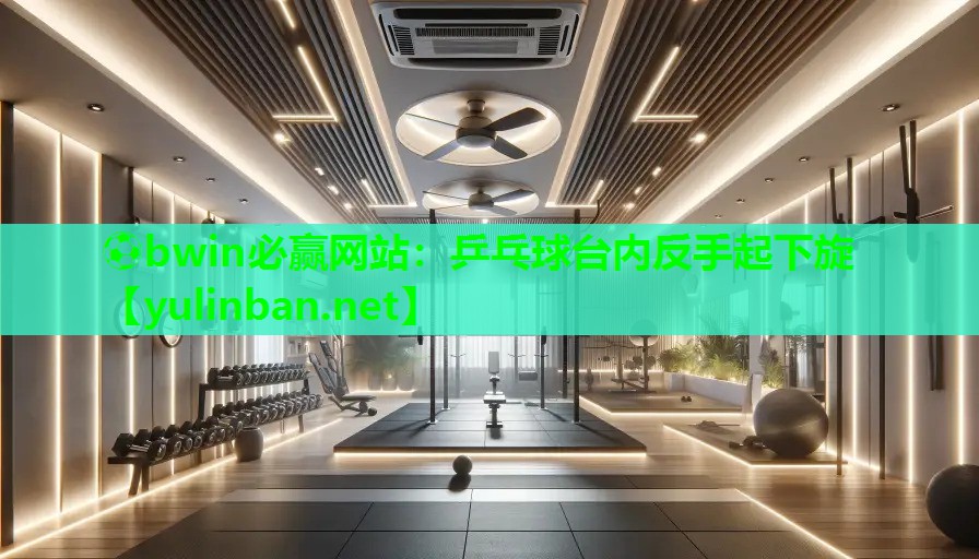 ⚽bwin必赢网站：乒乓球台内反手起下旋