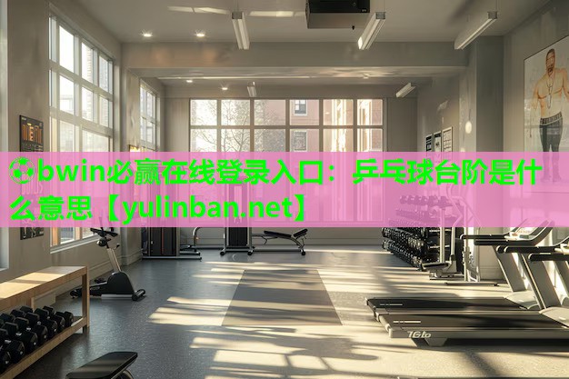 ⚽bwin必赢在线登录入口：乒乓球台阶是什么意思