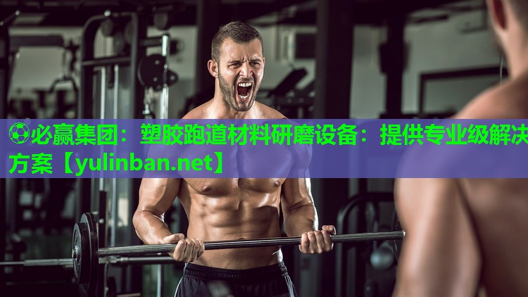 ⚽必赢集团：塑胶跑道材料研磨设备：提供专业级解决方案