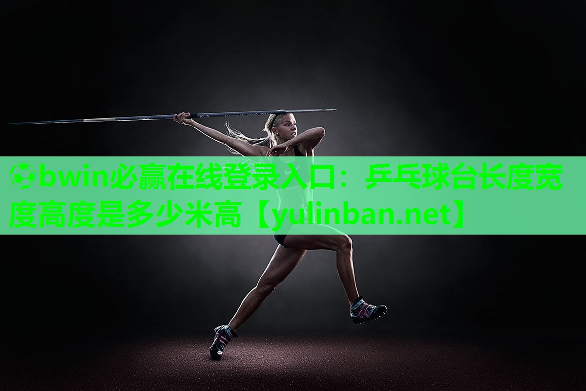 ⚽bwin必赢在线登录入口：乒乓球台长度宽度高度是多少米高