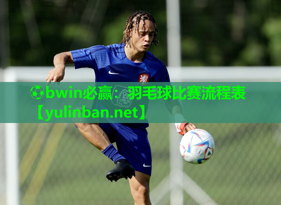 ⚽bwin必赢：羽毛球比赛流程表