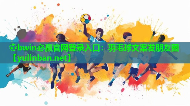 ⚽bwin必赢官网登录入口：羽毛球文案发朋友圈