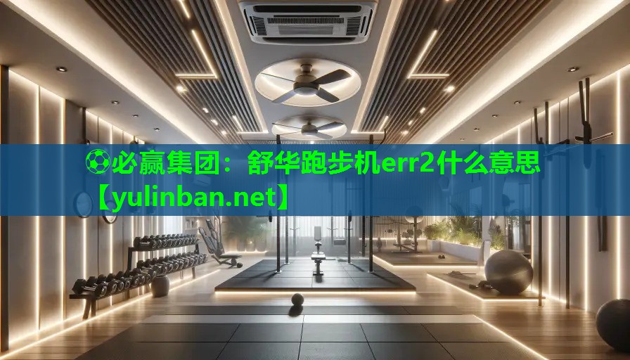 ⚽必赢集团：舒华跑步机err2什么意思