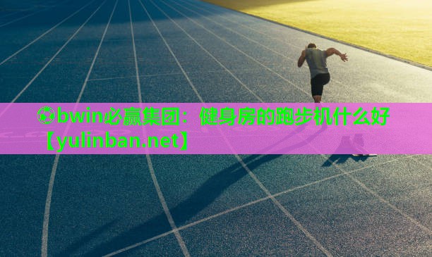 ⚽bwin必赢集团：健身房的跑步机什么好