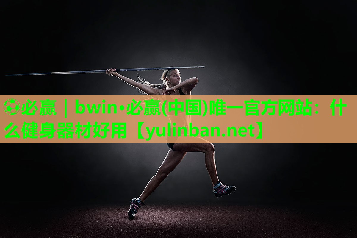 ⚽必赢｜bwin·必赢(中国)唯一官方网站：什么健身器材好用