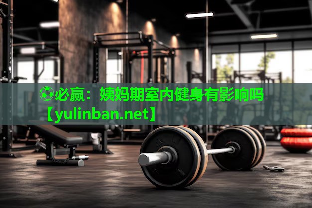姨妈期室内健身有影响吗