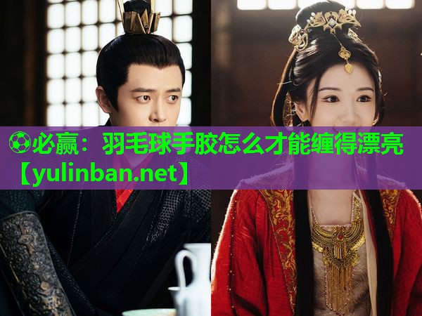 羽毛球手胶怎么才能缠得漂亮