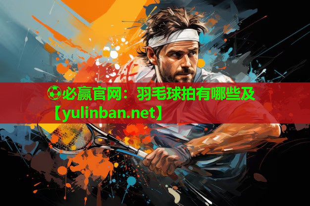 羽毛球拍有哪些及
